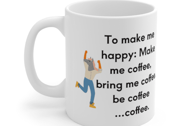 To make me happy: Make me coffee, bring me coffee, be coffee …coffee. – White 11oz Ceramic Coffee Mug (5)