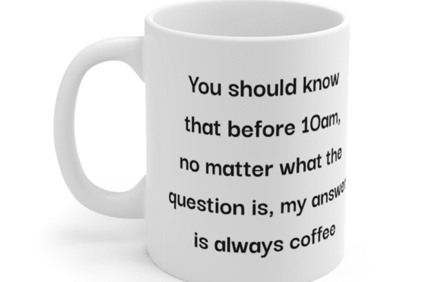 You should know that before 10am, no matter what the question is, my answer is always coffee – White 11oz Ceramic Coffee Mug (3)