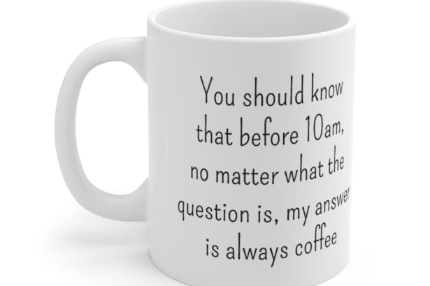 You should know that before 10am, no matter what the question is, my answer is always coffee – White 11oz Ceramic Coffee Mug (4)