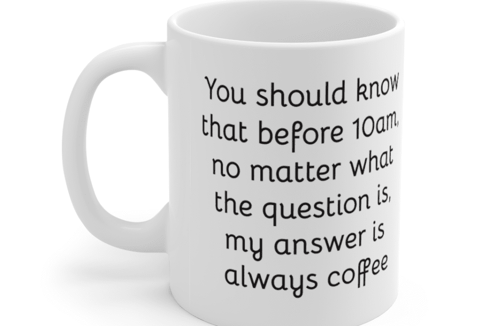 You should know that before 10am, no matter what the question is, my answer is always coffee – White 11oz Ceramic Coffee Mug (5)