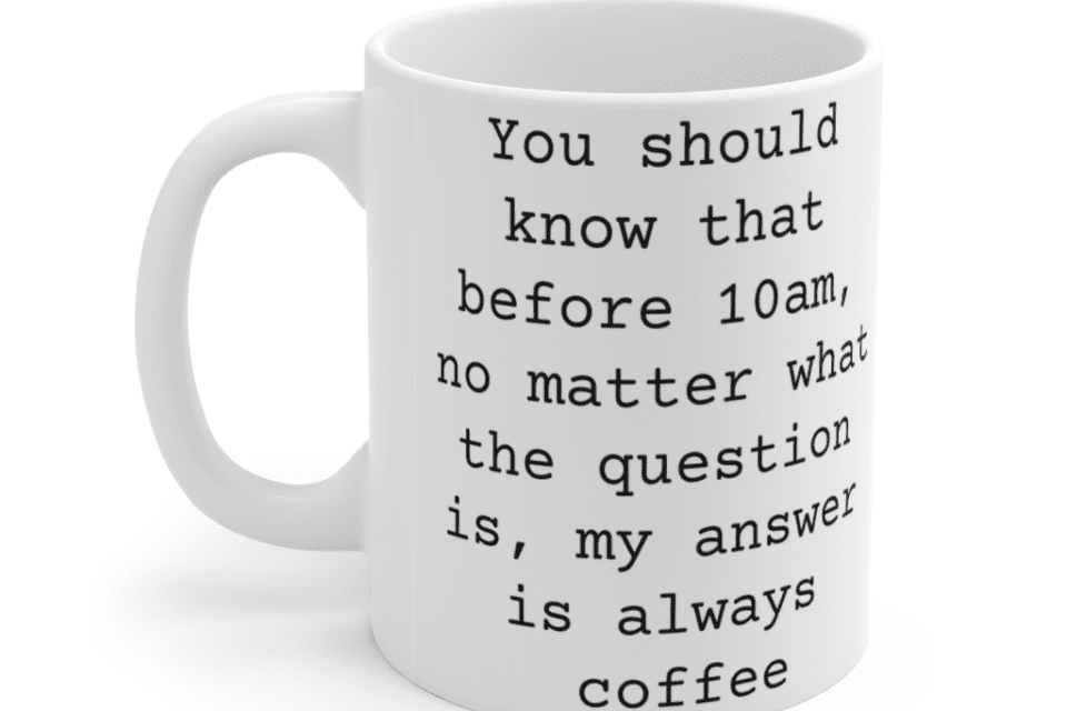 You should know that before 10am, no matter what the question is, my answer is always coffee – White 11oz Ceramic Coffee Mug