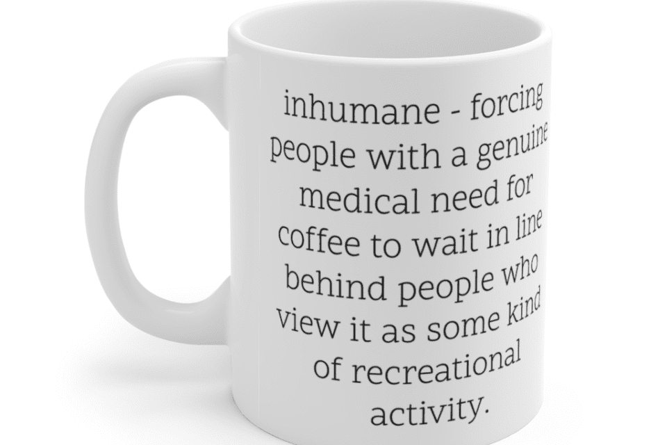 inhumane – forcing people with a genuine medical need for coffee to wait in line behind people who view it as some kind of recreational activity. – White 11oz Ceramic Coffee Mug (2)
