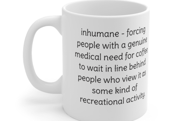 inhumane – forcing people with a genuine medical need for coffee to wait in line behind people who view it as some kind of recreational activity. – White 11oz Ceramic Coffee Mug (3)