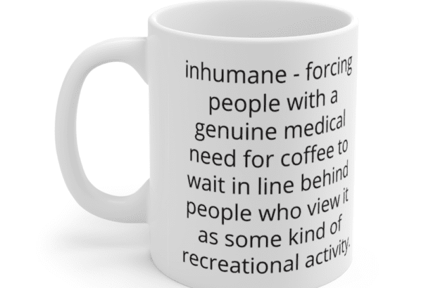 inhumane – forcing people with a genuine medical need for coffee to wait in line behind people who view it as some kind of recreational activity. – White 11oz Ceramic Coffee Mug (4)
