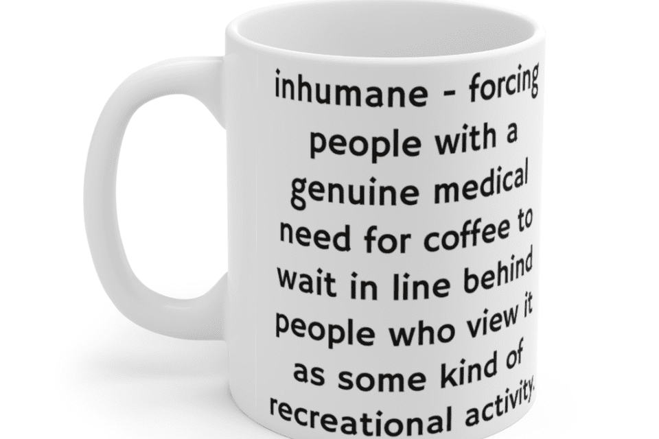 inhumane – forcing people with a genuine medical need for coffee to wait in line behind people who view it as some kind of recreational activity. – White 11oz Ceramic Coffee Mug (5)