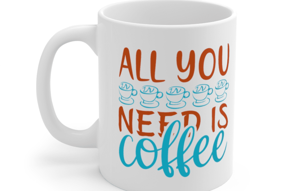 All You Need Is Coffee – White 11oz Ceramic Coffee Mug