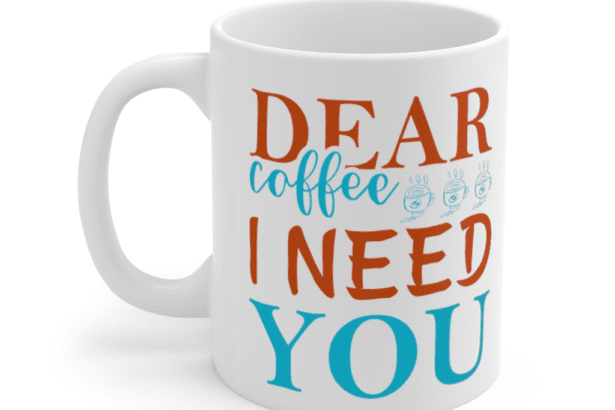 Dear Coffee I Need You – White 11oz Ceramic Coffee Mug (3)