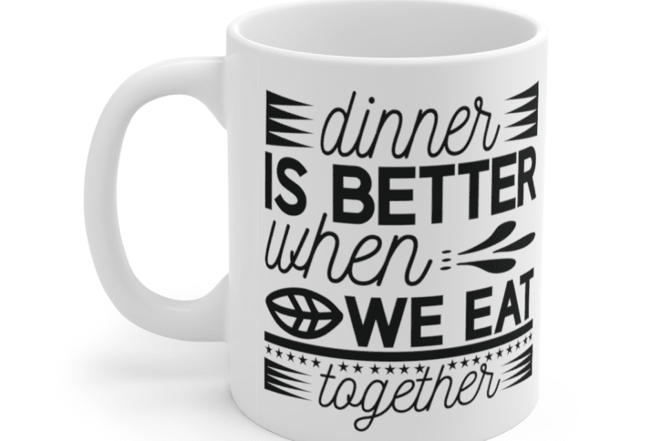 Dinner is better when we eat together – White 11oz Ceramic Coffee Mug