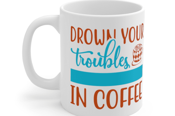 Drown Your Troubles In Coffee – White 11oz Ceramic Coffee Mug (2)