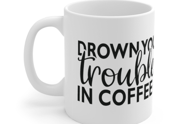 Drown Your Troubles In Coffee – White 11oz Ceramic Coffee Mug (3)