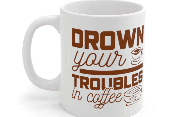 Drown Your Troubles In Coffee – White 11oz Ceramic Coffee Mug (4)