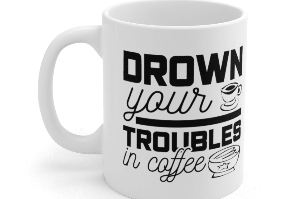 Drown Your Troubles In Coffee – White 11oz Ceramic Coffee Mug (5)