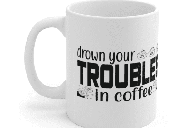 Drown Your Troubles In Coffee – White 11oz Ceramic Coffee Mug (6)