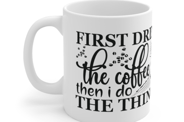 First Drink The Coffee Then I Do The Things – White 11oz Ceramic Coffee Mug (3)