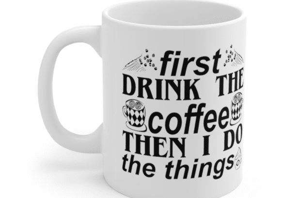 First Drink The Coffee Then I Do The Things – White 11oz Ceramic Coffee Mug (5)