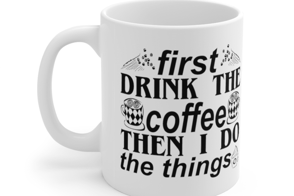 First Drink The Coffee Then I Do The Things – White 11oz Ceramic Coffee Mug (5)
