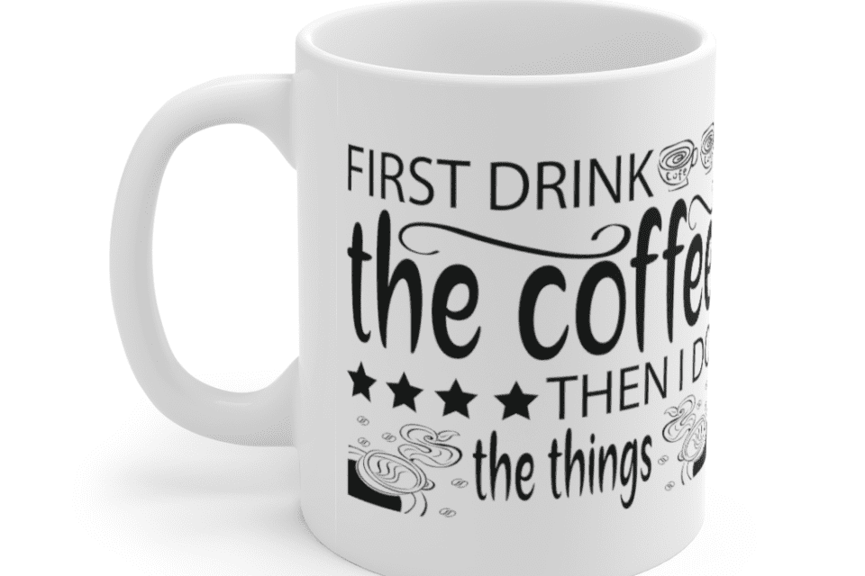 First Drink The Coffee Then I Do The Things – White 11oz Ceramic Coffee Mug (6)