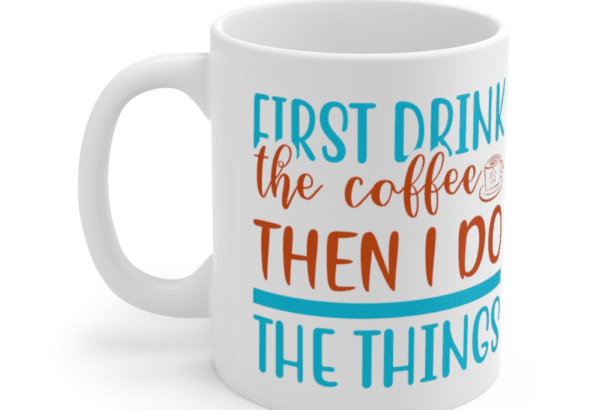 First Drink The Coffee Then I Do The Things – White 11oz Ceramic Coffee Mug