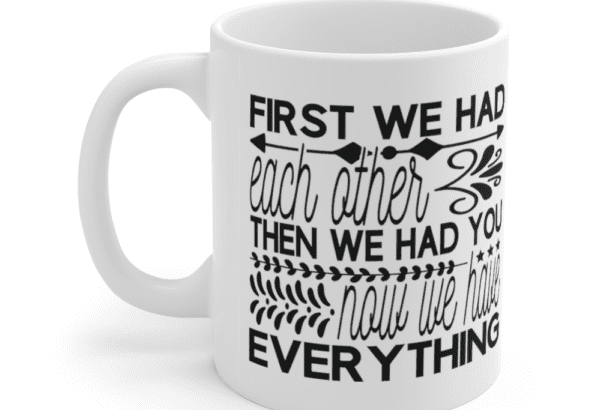 First we had each other. Then we had you. Now we have everything. – White 11oz Ceramic Coffee Mug