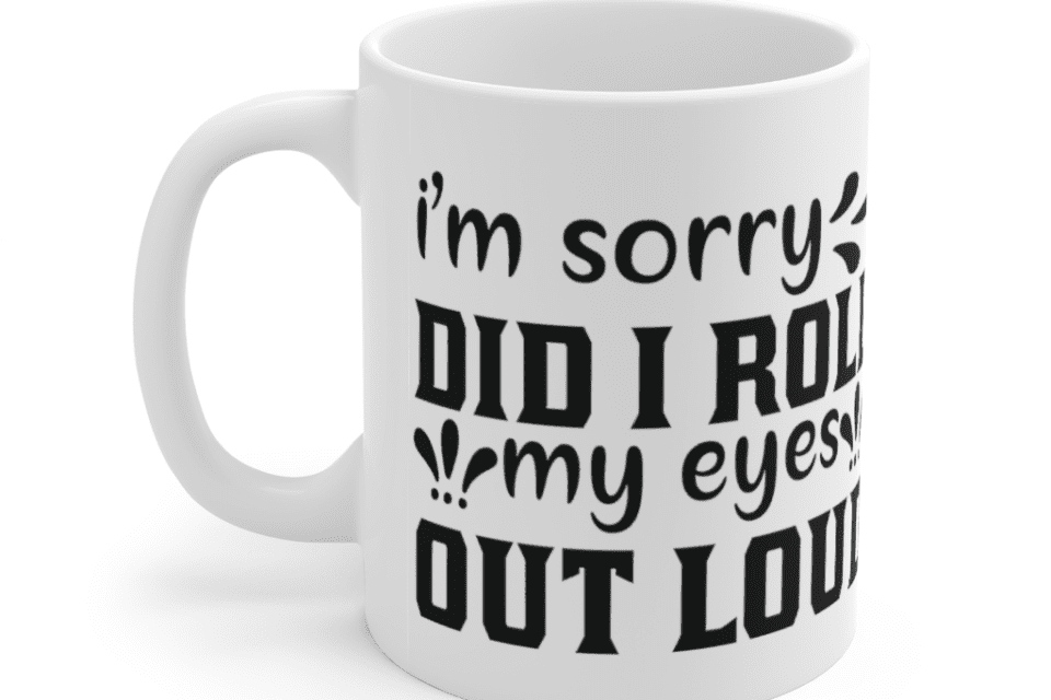 I’m Sorry Did I Roll My Eyes Out Loud – White 11oz Ceramic Coffee Mug (2)