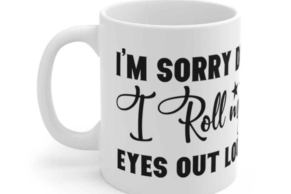 I’m Sorry Did I Roll My Eyes Out Loud – White 11oz Ceramic Coffee Mug (3)