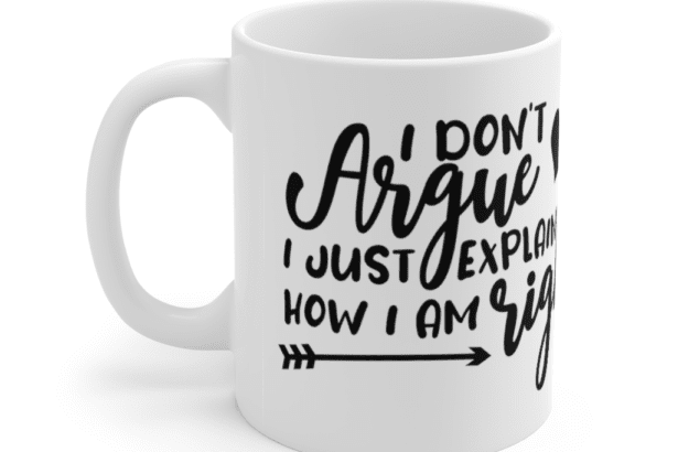 I Don’t Argue, I Just Explain How I Am Right – White 11oz Ceramic Coffee Mug