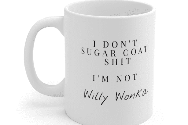 I Don’t Sugar Coat S**t I’m Not Willy Wonka. – White 11oz Ceramic Coffee Mug