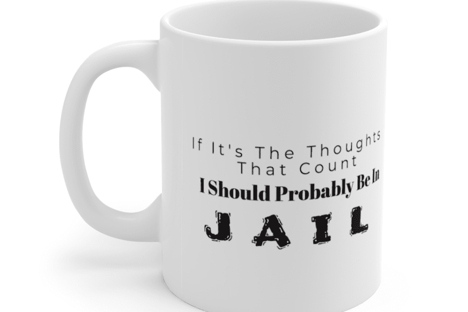 If It’s The Thoughts That Count I Should Be In Jail – White 11oz Ceramic Coffee Mug