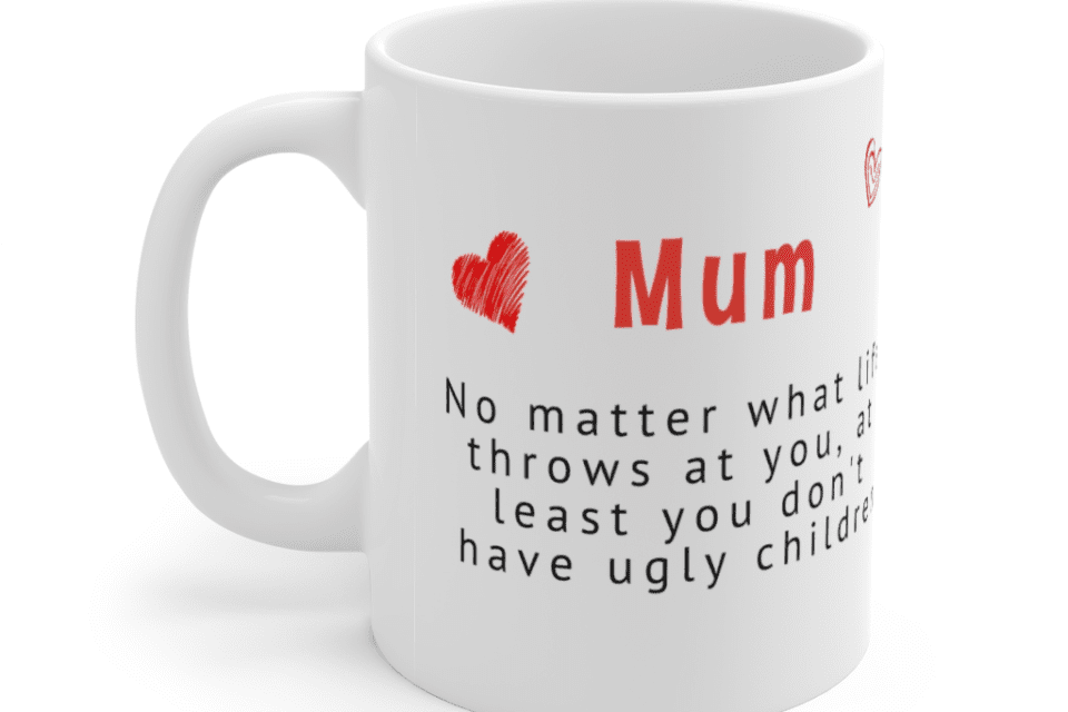 Mum – No matter what life throws at you, at least you don’t have ugly children – White 11oz Ceramic Coffee Mug