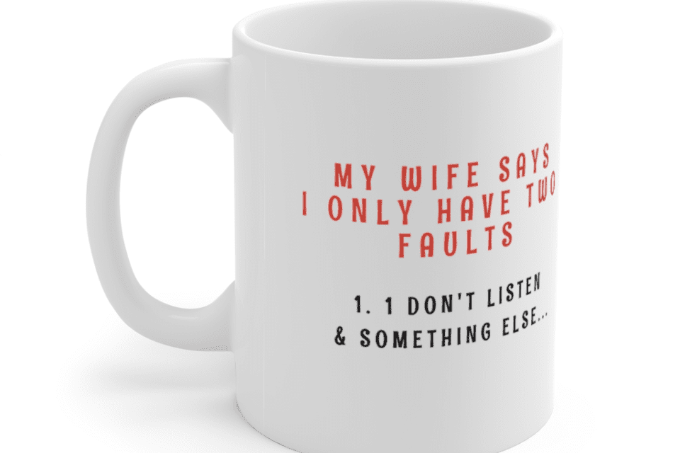 My Wife Says I Have Two Faults – I Don’t Listen & Something Else – White 11oz Ceramic Coffee Mug