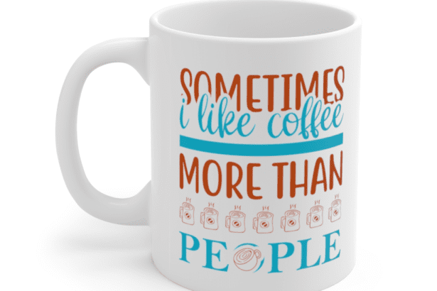 Sometimes I Like Coffee More Than People – White 11oz Ceramic Coffee Mug (2)