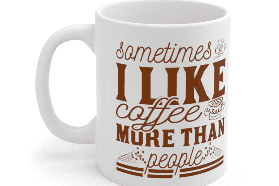 Sometimes I Like Coffee More Than People – White 11oz Ceramic Coffee Mug (4)
