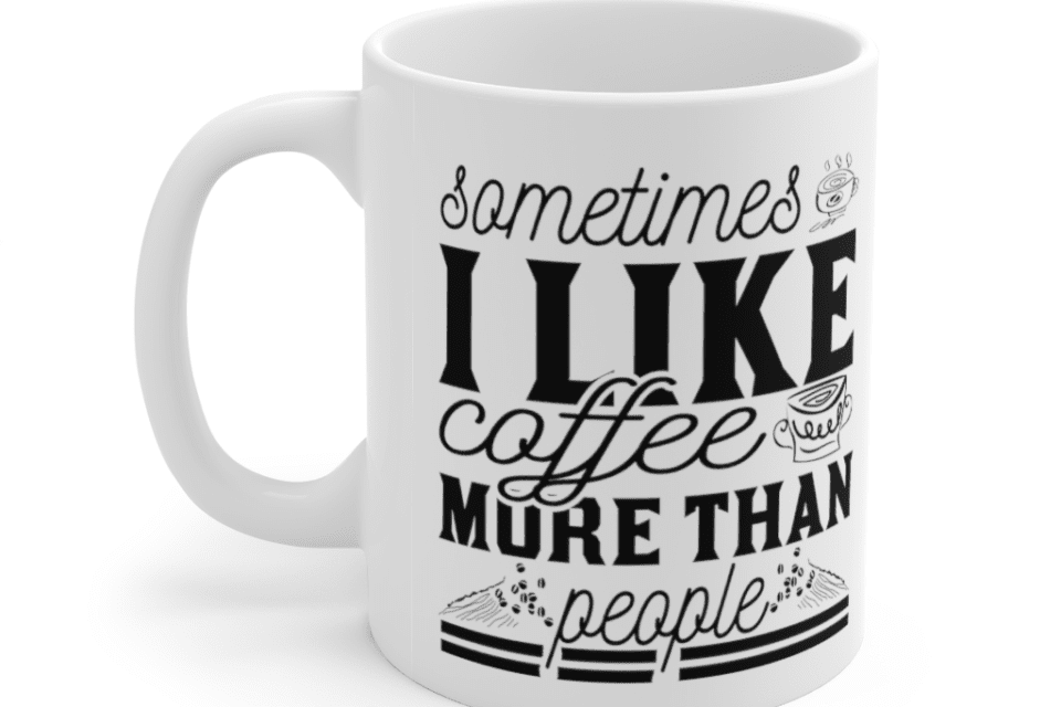 Sometimes I Like Coffee More Than People – White 11oz Ceramic Coffee Mug (5)