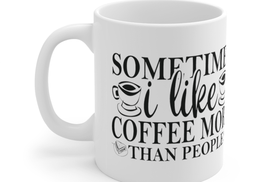 Sometimes I like Coffee More Than People – White 11oz Ceramic Coffee Mug
