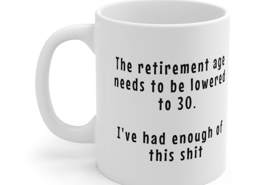 The retirement age needs to be lowered to 30. I’ve had enough of this s**t. – White 11oz Ceramic Coffee Mug
