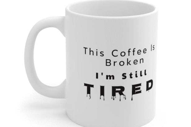 This Coffee Is Broken, I’m Still Tired. – White 11oz Ceramic Coffee Mug