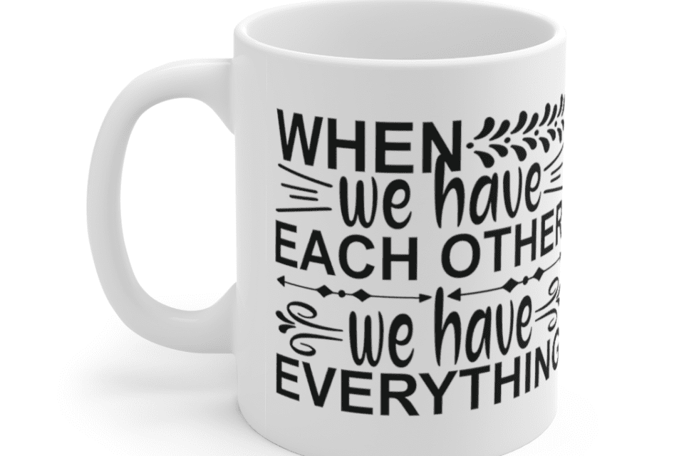 When we have each other we have everything – White 11oz Ceramic Coffee Mug