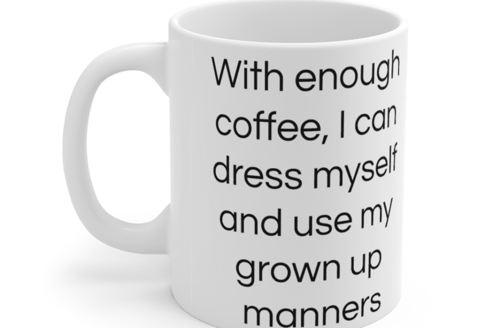 With enough coffee, I can dress myself and use my grown up manners – White 11oz Ceramic Coffee Mug (2)