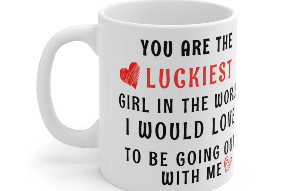 You are the luckiest girl in the world I would love to be going out with me. – White 11oz Ceramic Coffee Mug