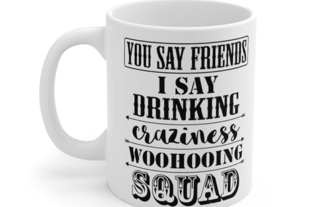 You say friends. I say drinking craziness woohooing squad. – White 11oz Ceramic Coffee Mug