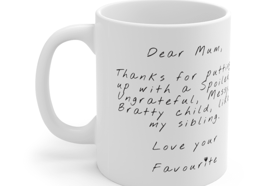 Dear Mum, Thanks for putting up with a Spoiled, Ungrateful, Messy, Bratty child, like my sibling. Love your Favourite – White 11oz Ceramic Coffee Mug