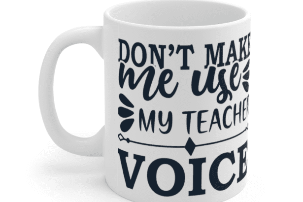 Don’t Make Me Use My Teacher Voice – White 11oz Ceramic Coffee Mug (2)