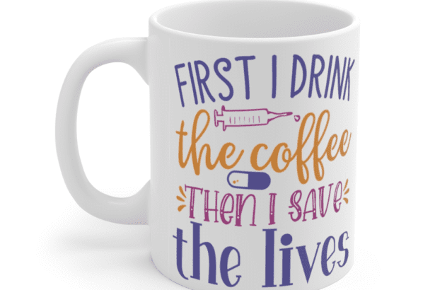 First I Drink The Coffee Then I Save The Lives – White 11oz Ceramic Coffee Mug