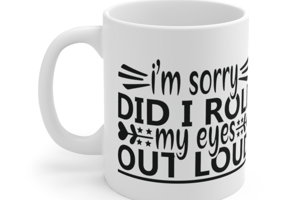 I’m Sorry Did I Roll My Eyes Out Loud – White 11oz Ceramic Coffee Mug (5)