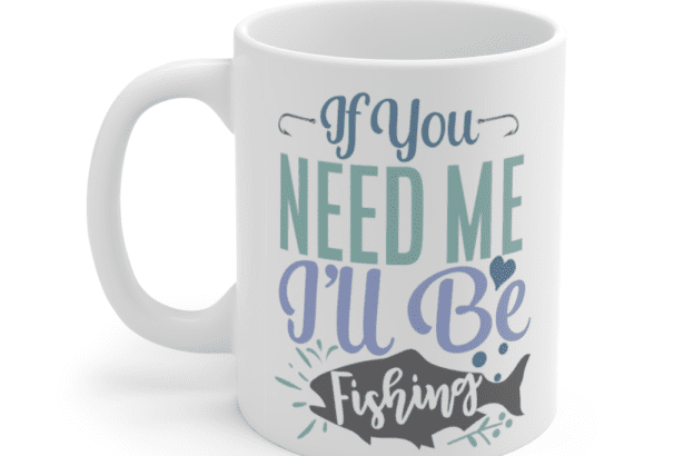 If You Need Me I’ll Be Fishing – White 11oz Ceramic Coffee Mug