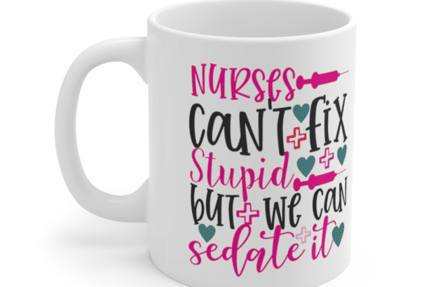 Nurses Can’t Fix Stupid But We Can Sedate It – White 11oz Ceramic Coffee Mug