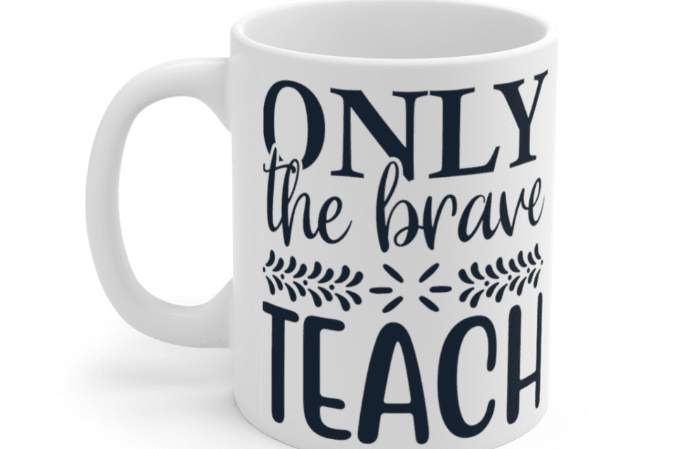 Only The Brave Teach – White 11oz Ceramic Coffee Mug