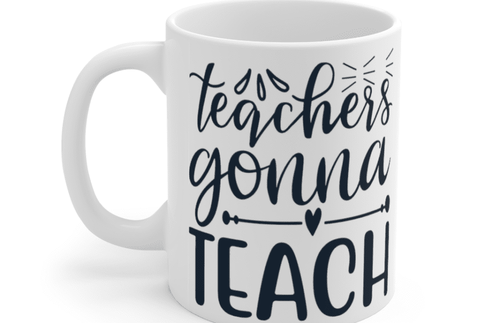 Teachers Gonna Teach – White 11oz Ceramic Coffee Mug