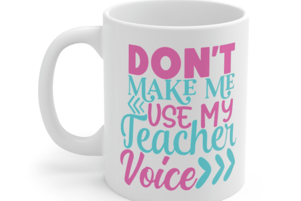 Don’t Make Me Use My Teacher Voice – White 11oz Ceramic Coffee Mug (4)
