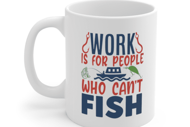 Work is for People who can’t Fish – White 11oz Ceramic Coffee Mug